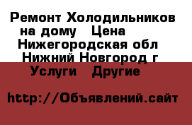 Ремонт Холодильников на дому › Цена ­ 100 - Нижегородская обл., Нижний Новгород г. Услуги » Другие   